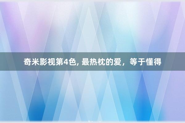 奇米影视第4色， 最热枕的爱，等于懂得