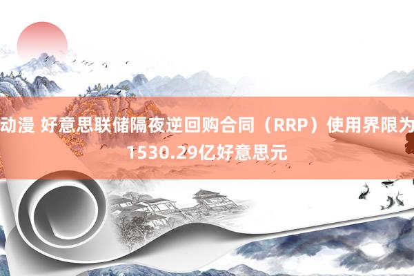 动漫 好意思联储隔夜逆回购合同（RRP）使用界限为1530.29亿好意思元