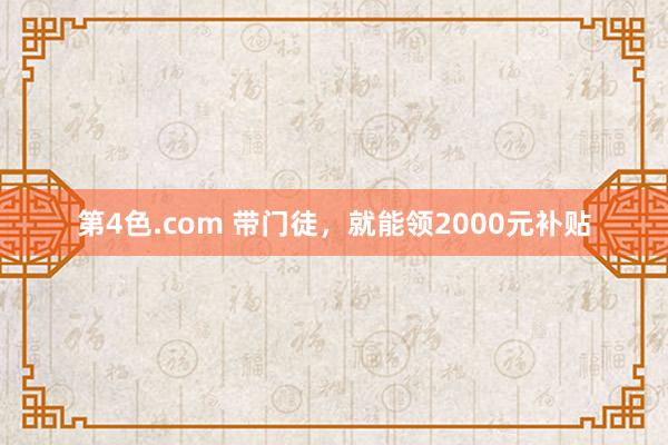 第4色.com 带门徒，就能领2000元补贴