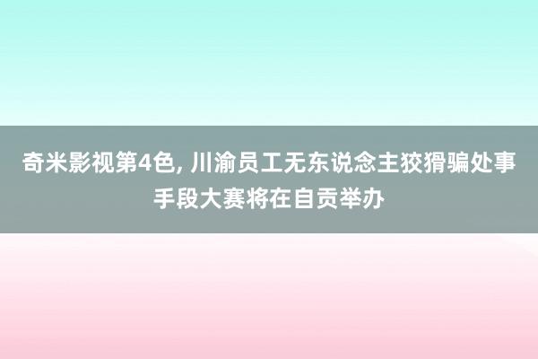 奇米影视第4色， 川渝员工无东说念主狡猾骗处事手段大赛将在自贡举办