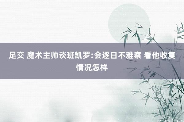 足交 魔术主帅谈班凯罗:会逐日不雅察 看他收复情况怎样