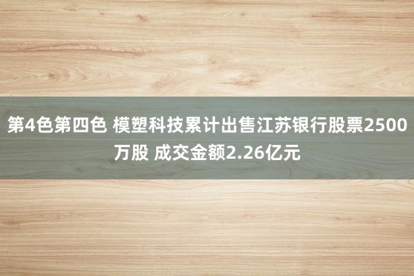 第4色第四色 模塑科技累计出售江苏银行股票2500万股 成交金额2.26亿元