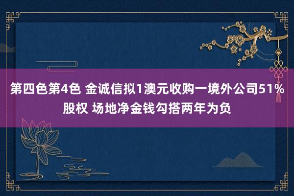 第四色第4色 金诚信拟1澳元收购一境外公司51%股权 场地净金钱勾搭两年为负