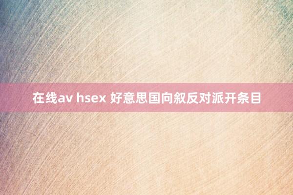 在线av hsex 好意思国向叙反对派开条目