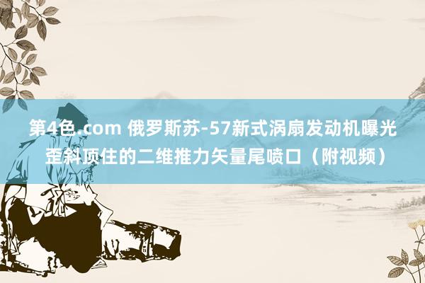 第4色.com 俄罗斯苏-57新式涡扇发动机曝光 歪斜顶住的二维推力矢量尾喷口（附视频）