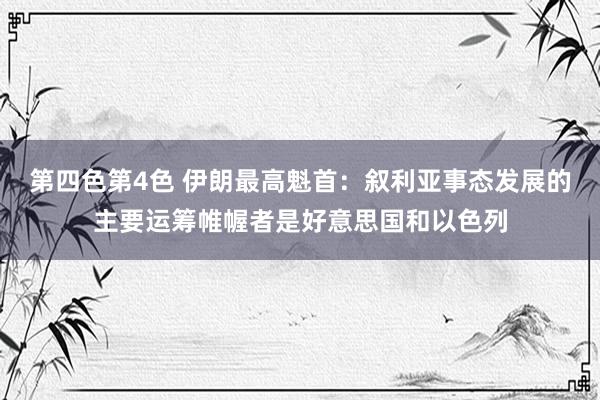 第四色第4色 伊朗最高魁首：叙利亚事态发展的主要运筹帷幄者是好意思国和以色列