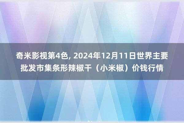 奇米影视第4色, 2024年12月11日世界主要批发市集条形辣椒干(小米椒)价钱行情