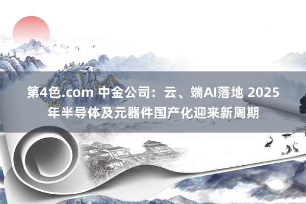 第4色.com 中金公司：云、端AI落地 2025年半导体及元器件国产化迎来新周期
