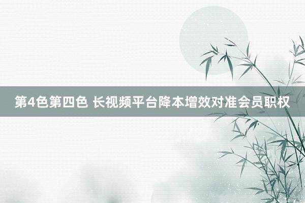 第4色第四色 长视频平台降本增效对准会员职权