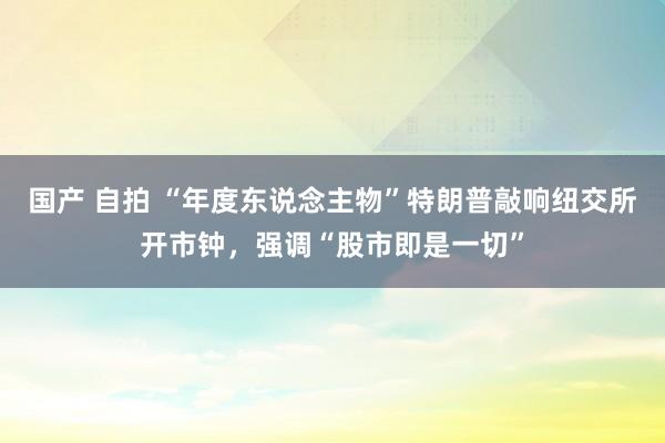 国产 自拍 “年度东说念主物”特朗普敲响纽交所开市钟，强调“股市即是一切”
