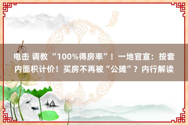 电击 调教 “100%得房率”！一地官宣：按套内面积计价！买房不再被“公摊”？内行解读