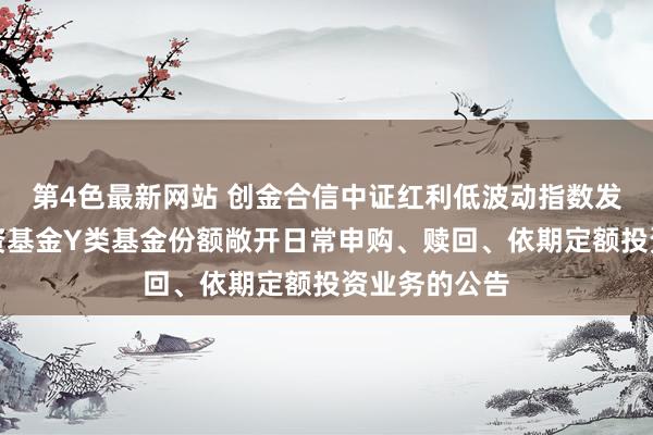 第4色最新网站 创金合信中证红利低波动指数发起式证券投资基金Y类基金份额敞开日常申购、赎回、依期定额投资业务的公告