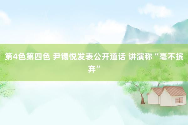 第4色第四色 尹锡悦发表公开道话 讲演称“毫不摈弃”