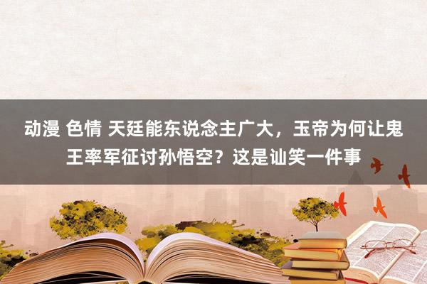 动漫 色情 天廷能东说念主广大，玉帝为何让鬼王率军征讨孙悟空？这是讪笑一件事