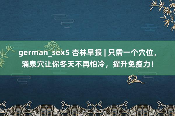german_sex5 杏林早报 | 只需一个穴位，涌泉穴让你冬天不再怕冷，擢升免疫力！