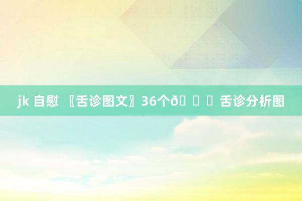 jk 自慰 〖舌诊图文〗36个👅舌诊分析图