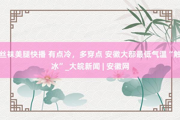 丝袜美腿快播 有点冷，多穿点 安徽大部最低气温“触冰”_大皖新闻 | 安徽网