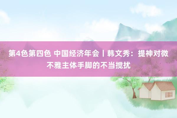 第4色第四色 中国经济年会丨韩文秀：提神对微不雅主体手脚的不当搅扰