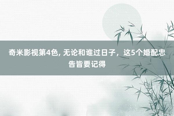 奇米影视第4色， 无论和谁过日子，这5个婚配忠告皆要记得