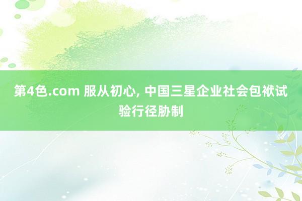第4色.com 服从初心， 中国三星企业社会包袱试验行径胁制