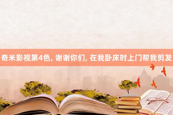 奇米影视第4色， 谢谢你们， 在我卧床时上门帮我剪发