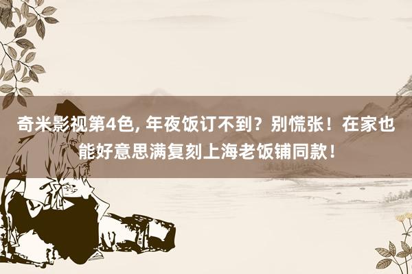 奇米影视第4色， 年夜饭订不到？别慌张！在家也能好意思满复刻上海老饭铺同款！