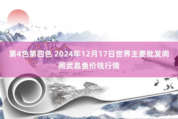 第4色第四色 2024年12月17日世界主要批发阛阓武昌鱼价钱行情