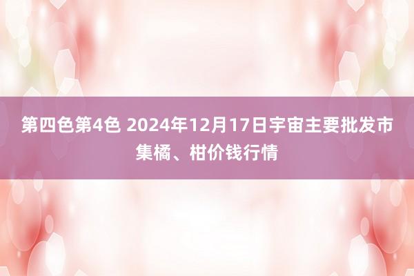 第四色第4色 2024年12月17日宇宙主要批发市集橘、柑价钱行情