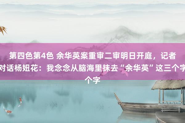第四色第4色 余华英案重审二审明日开庭，记者对话杨妞花：我念念从脑海里抹去“余华英”这三个字