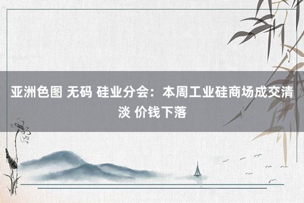 亚洲色图 无码 硅业分会：本周工业硅商场成交清淡 价钱下落