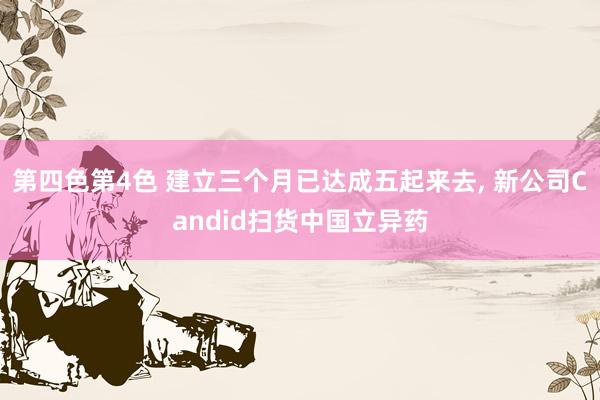 第四色第4色 建立三个月已达成五起来去， 新公司Candid扫货中国立异药