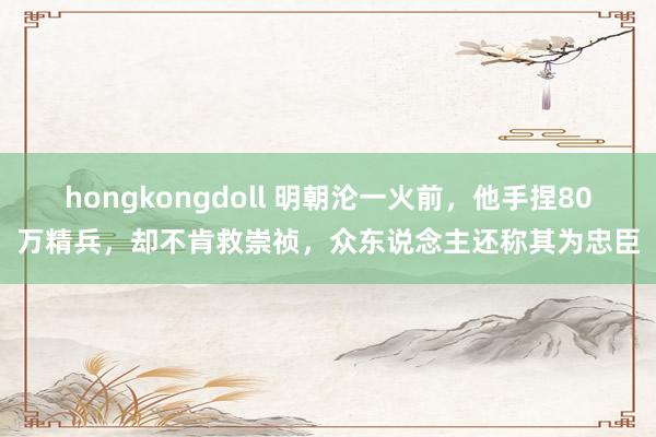 hongkongdoll 明朝沦一火前，他手捏80万精兵，却不肯救崇祯，众东说念主还称其为忠臣