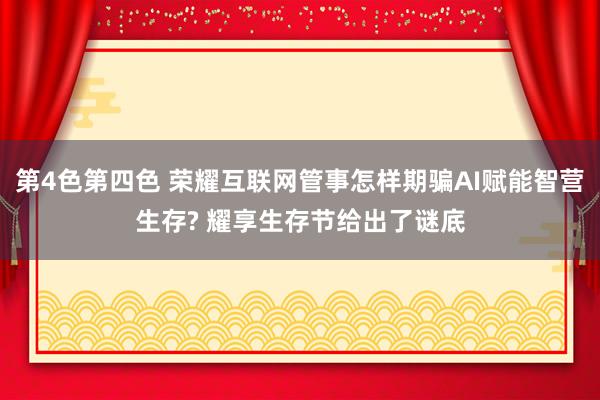 第4色第四色 荣耀互联网管事怎样期骗AI赋能智营生存? 耀享生存节给出了谜底