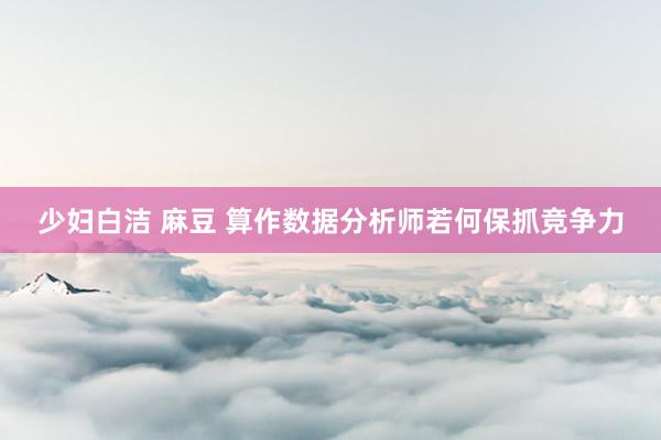 少妇白洁 麻豆 算作数据分析师若何保抓竞争力