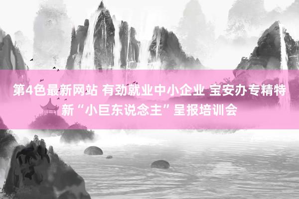 第4色最新网站 有劲就业中小企业 宝安办专精特新“小巨东说念主”呈报培训会