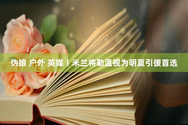 伪娘 户外 英媒丨米兰将勒温视为明夏引援首选