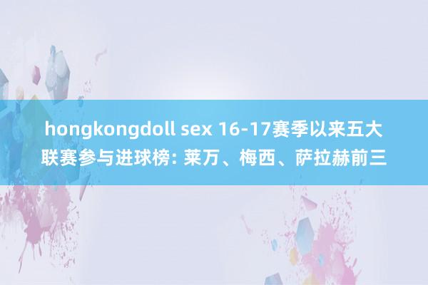 hongkongdoll sex 16-17赛季以来五大联赛参与进球榜: 莱万、梅西、萨拉赫前三