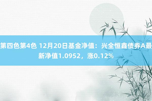 第四色第4色 12月20日基金净值：兴全恒鑫债券A最新净值1.0952，涨0.12%