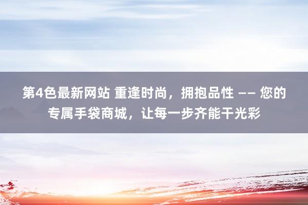 第4色最新网站 重逢时尚，拥抱品性 —— 您的专属手袋商城，让每一步齐能干光彩