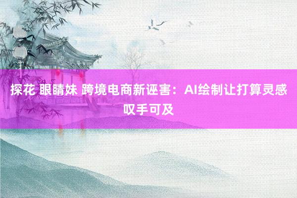 探花 眼睛妹 跨境电商新诬害：AI绘制让打算灵感叹手可及