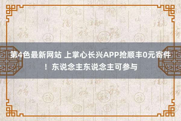 第4色最新网站 上掌心长兴APP抢顺丰0元寄件!东说念主东说念主可参与
