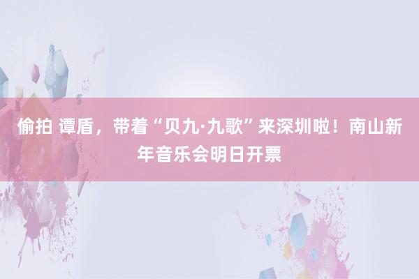 偷拍 谭盾，带着“贝九·九歌”来深圳啦！南山新年音乐会明日开票