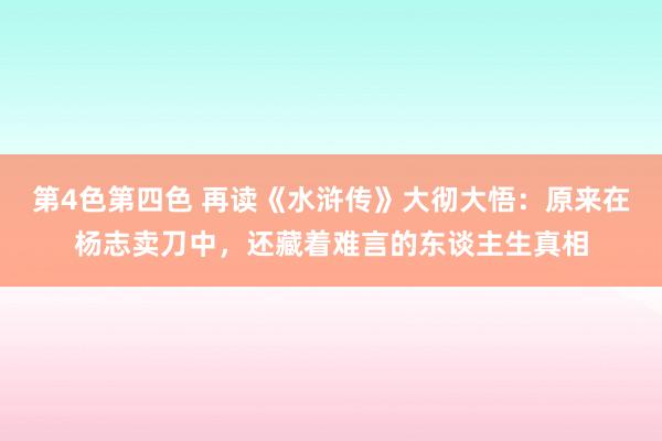 第4色第四色 再读《水浒传》大彻大悟：原来在杨志卖刀中，还藏着难言的东谈主生真相