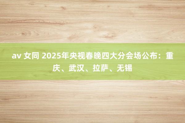av 女同 2025年央视春晚四大分会场公布：重庆、武汉、拉萨、无锡