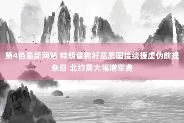 第4色最新网站 特朗普称好意思国接续援虚伪前提条目 北约需大幅增军费