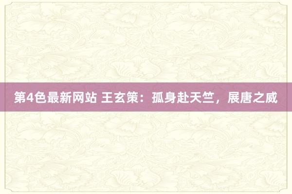 第4色最新网站 王玄策：孤身赴天竺，展唐之威