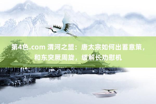 第4色.com 渭河之盟：唐太宗如何出蓄意策，和东突厥周旋，缓解长劝慰机