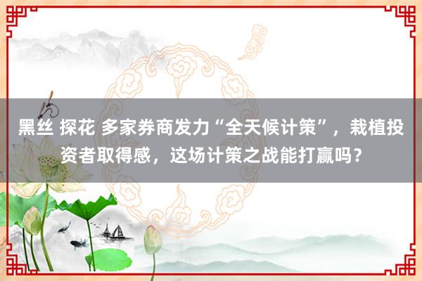 黑丝 探花 多家券商发力“全天候计策”，栽植投资者取得感，这场计策之战能打赢吗？
