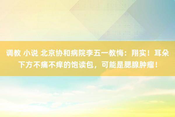 调教 小说 北京协和病院李五一教悔：翔实！耳朵下方不痛不痒的饱读包，可能是腮腺肿瘤！