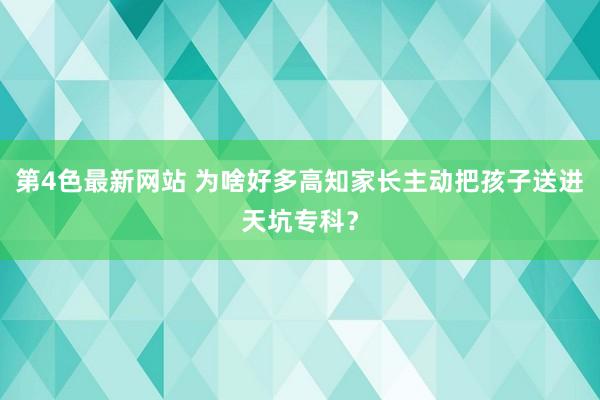 第4色最新网站 为啥好多高知家长主动把孩子送进天坑专科?